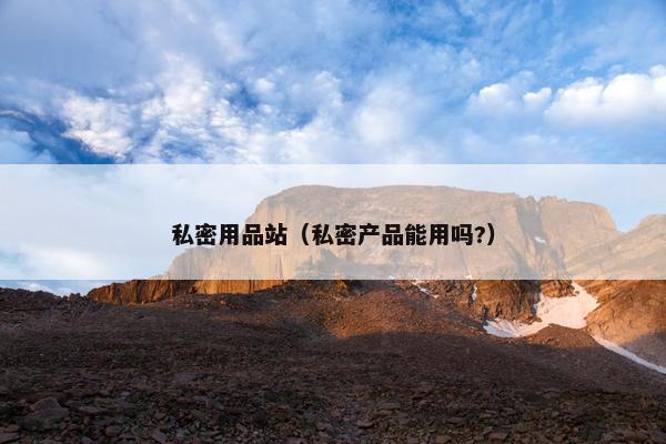 私密用品站(私密产品能用吗?)