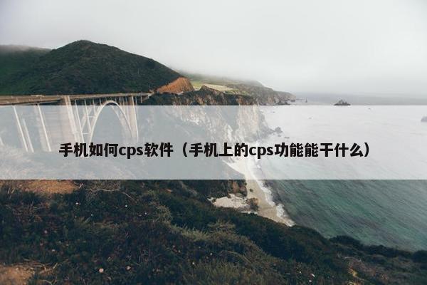 手机如何cps软件(手机上的cps功能能干什么)