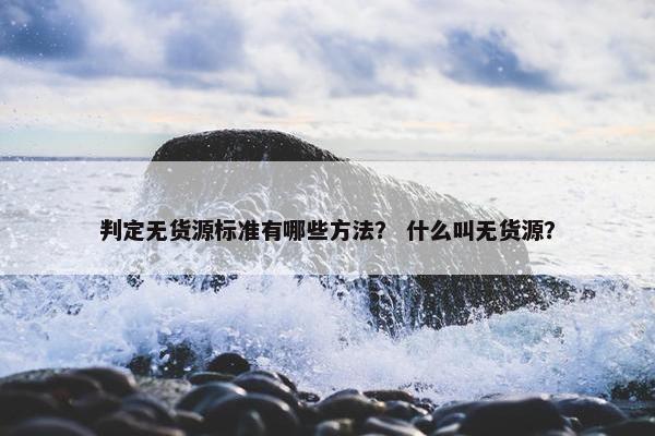 判定无货源标准有哪些方法? 什么叫无货源?