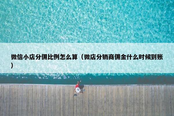 微信小店分佣比例怎么算(微店分销商佣金什么时候到账)