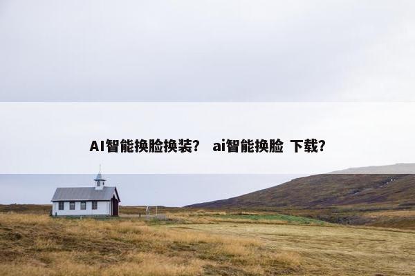 AI智能换脸换装? ai智能换脸 下载?