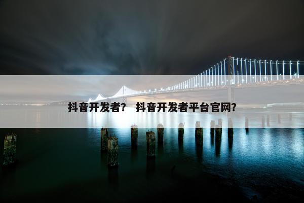 抖音开发者？ 抖音开发者平台官网？