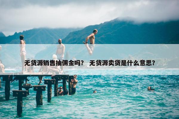 无货源销售抽佣金吗? 无货源卖货是什么意思?