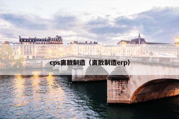 cps离散制造（离散制造erp）
