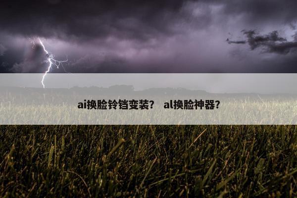 ai换脸铃铛变装？ al换脸神器？