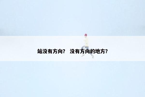 站没有方向？ 没有方向的地方？