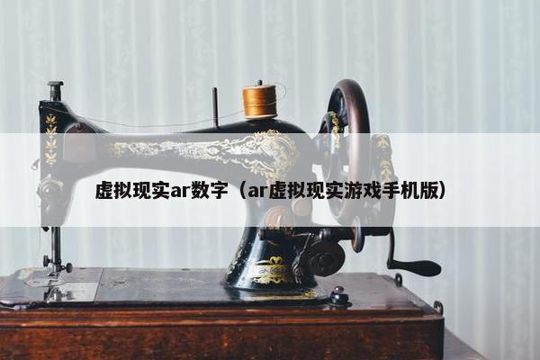 虚拟现实ar数字（ar虚拟现实游戏手机版）