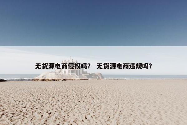 无货源电商侵权吗? 无货源电商违规吗?