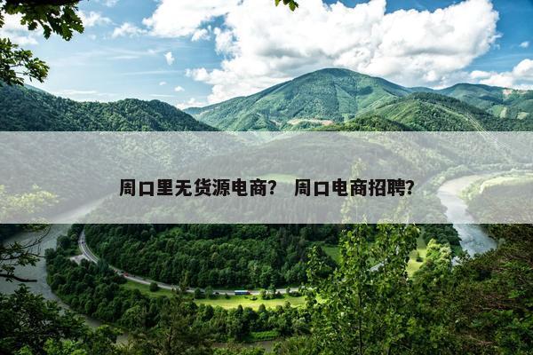 周口里无货源电商? 周口电商招聘?
