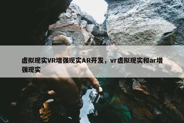 虚拟现实VR增强现实AR开发，vr虚拟现实和ar增强现实