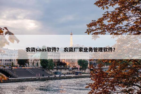 农资saas软件？ 农资厂家业务管理软件？