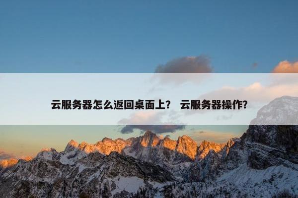 云服务器怎么返回桌面上？ 云服务器操作？