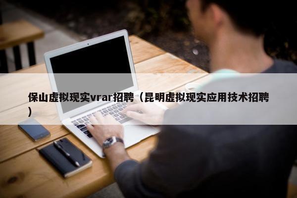 保山虚拟现实vrar招聘（昆明虚拟现实应用技术招聘）
