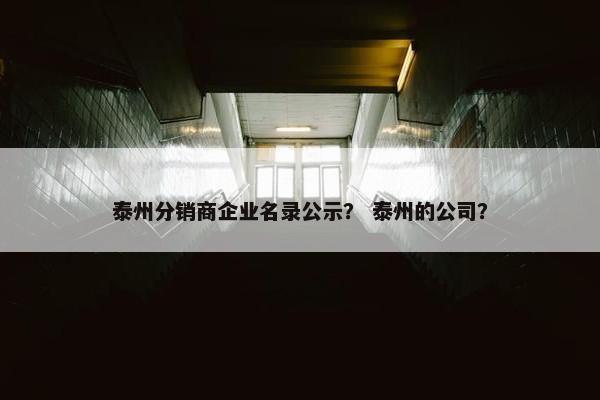 泰州分销商企业名录公示？ 泰州的公司？