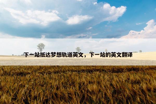 下一站抵达梦想轨道英文，下一站的英文翻译