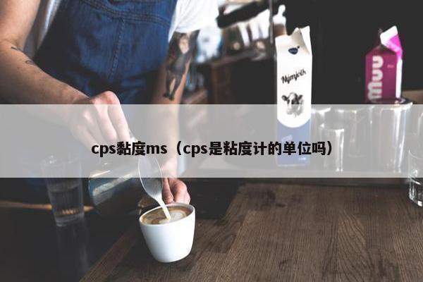 cps黏度ms(cps是粘度计的单位吗) cps黏度ms(cps是粘度计的单位吗)