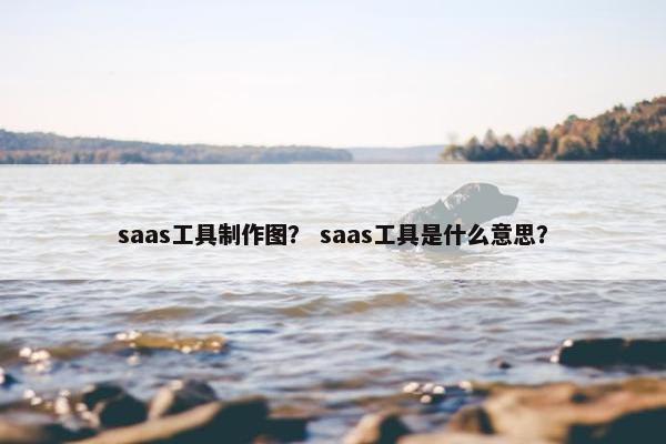 saas工具制作图？ saas工具是什么意思？