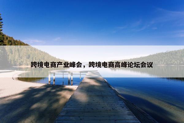 跨境电商产业峰会，跨境电商高峰论坛会议