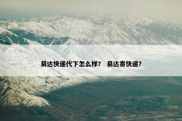 易达快递代下怎么样？ 易达寄快递？