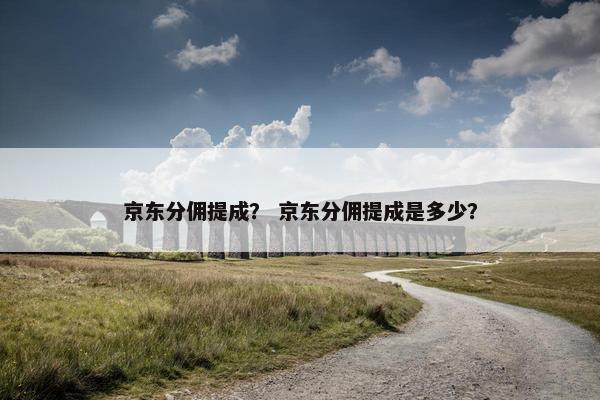 京东分佣提成？ 京东分佣提成是多少？