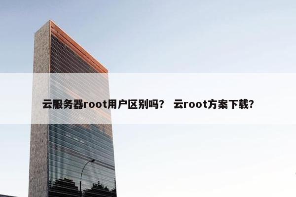 云服务器root用户区别吗？ 云root方案下载？